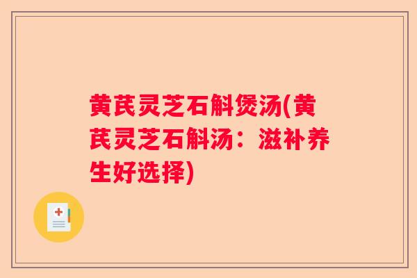 黄芪灵芝石斛煲汤(黄芪灵芝石斛汤：滋补养生好选择)