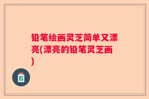 铅笔绘画灵芝简单又漂亮(漂亮的铅笔灵芝画)