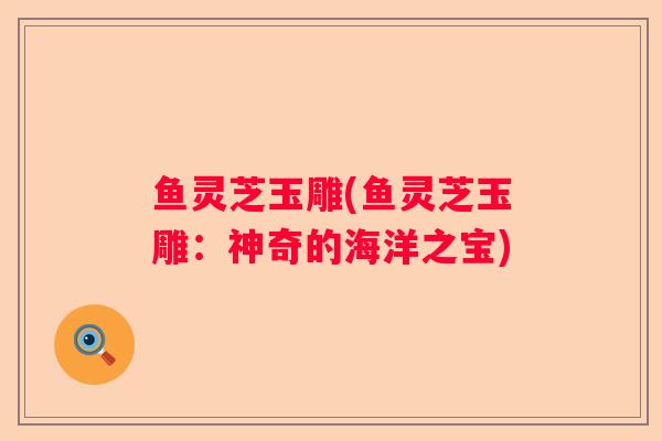 鱼灵芝玉雕(鱼灵芝玉雕：神奇的海洋之宝)