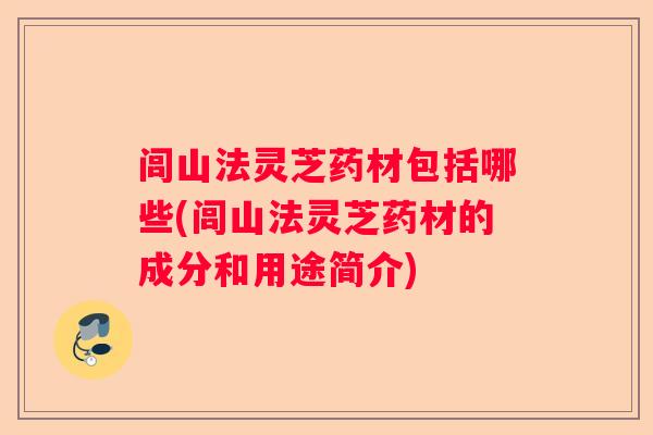 闾山法灵芝药材包括哪些(闾山法灵芝药材的成分和用途简介)