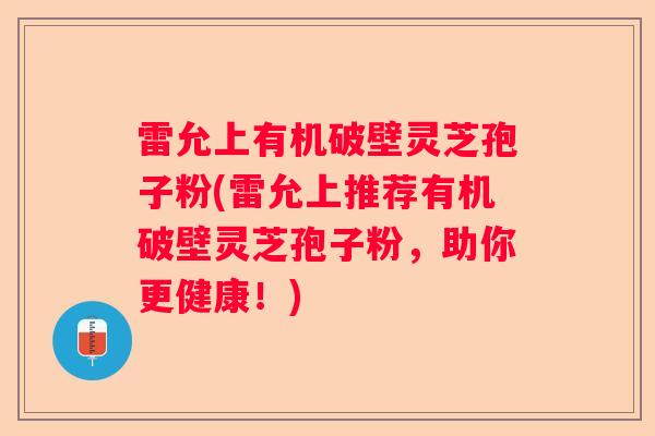 雷允上有机破壁灵芝孢子粉(雷允上推荐有机破壁灵芝孢子粉，助你更健康！)