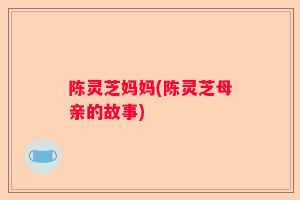 陈灵芝妈妈(陈灵芝母亲的故事) 陈灵芝妈妈(陈灵芝母亲的故事)