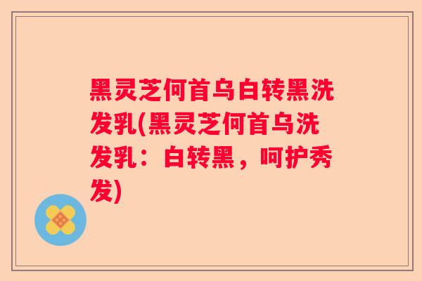 黑灵芝何首乌白转黑洗发乳(黑灵芝何首乌洗发乳：白转黑，呵护秀发)