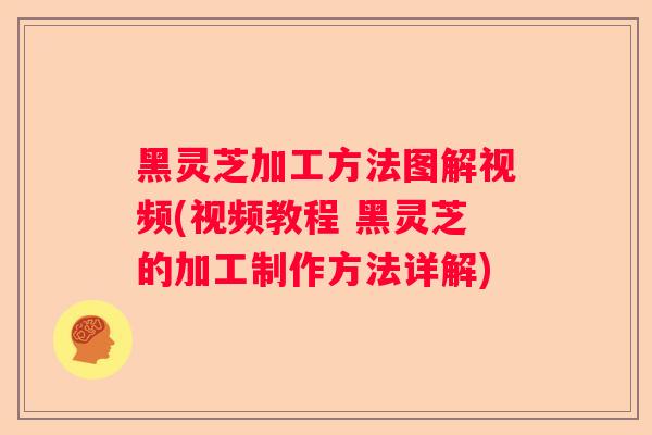 黑灵芝加工方法图解视频(视频教程 黑灵芝的加工制作方法详解)