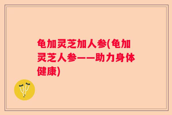 龟加灵芝加人参(龟加灵芝人参——助力身体健康)