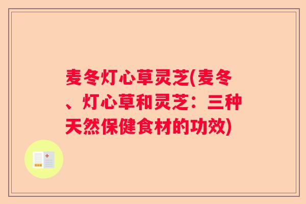 麦冬灯心草灵芝(麦冬、灯心草和灵芝：三种天然保健食材的功效)