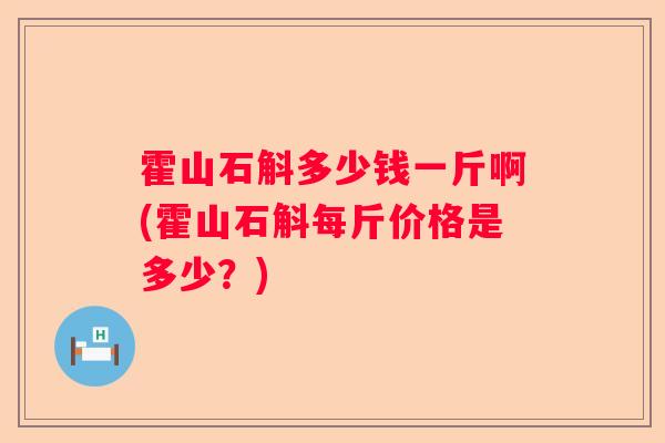 霍山石斛多少钱一斤啊(霍山石斛每斤价格是多少?) 霍山石斛多少钱一斤啊(霍山石斛每斤价格是多少?)