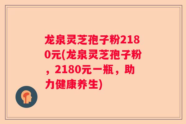 龙泉灵芝孢子粉2180元(龙泉灵芝孢子粉,2180元一瓶,助力健康养生) 龙泉灵芝孢子粉2180元(龙泉灵芝孢子粉,2180元一瓶,助力健康养生)