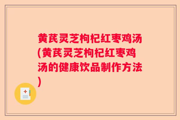 黄芪灵芝枸杞红枣鸡汤(黄芪灵芝枸杞红枣鸡汤的健康饮品制作方法) 黄芪灵芝枸杞红枣鸡汤(黄芪灵芝枸杞红枣鸡汤的健康饮品制作方法)