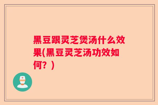 黑豆跟灵芝煲汤什么效果(黑豆灵芝汤功效如何？)