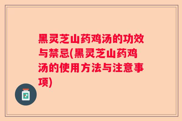 黑灵芝山药鸡汤的功效与禁忌(黑灵芝山药鸡汤的使用方法与注意事项) 黑灵芝山药鸡汤的功效与禁忌(黑灵芝山药鸡汤的使用方法与注意事项)