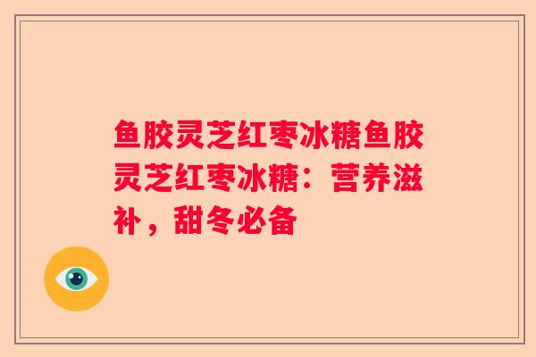 鱼胶灵芝红枣冰糖鱼胶灵芝红枣冰糖：营养滋补，甜冬必备