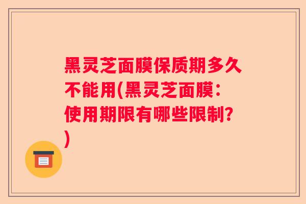 黑灵芝面膜保质期多久不能用(黑灵芝面膜：使用期限有哪些限制？)