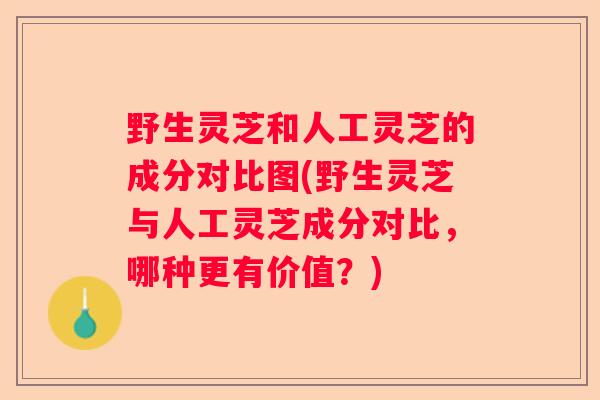 野生灵芝和人工灵芝的成分对比图(野生灵芝与人工灵芝成分对比，哪种更有价值？)