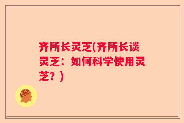 齐所长灵芝(齐所长谈灵芝：如何科学使用灵芝？)