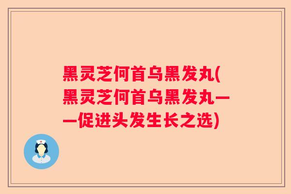 黑灵芝何首乌黑发丸(黑灵芝何首乌黑发丸——促进头发生长之选)