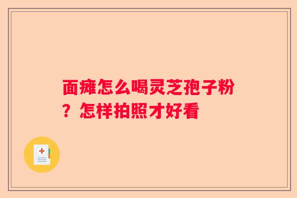 面瘫怎么喝灵芝孢子粉?怎样拍照才好看 面瘫怎么喝灵芝孢子粉?怎样拍照才好看