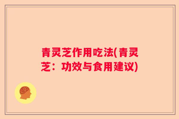 青灵芝作用吃法(青灵芝：功效与食用建议)