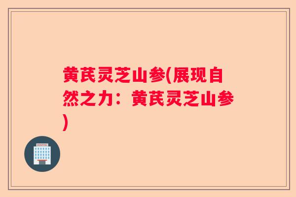 黄芪灵芝山参(展现自然之力：黄芪灵芝山参)