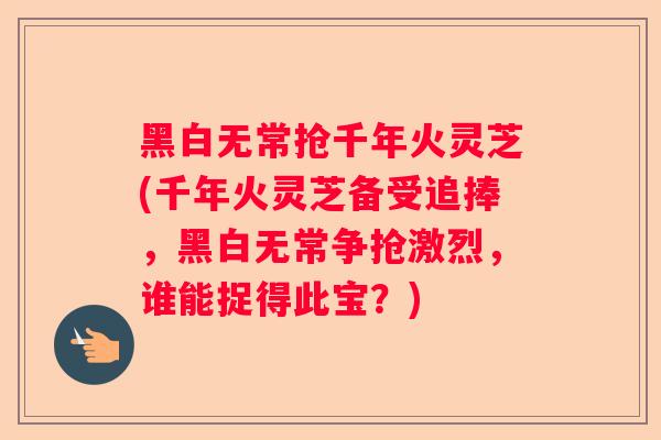 黑白无常抢千年火灵芝(千年火灵芝备受追捧，黑白无常争抢激烈，谁能捉得此宝？)