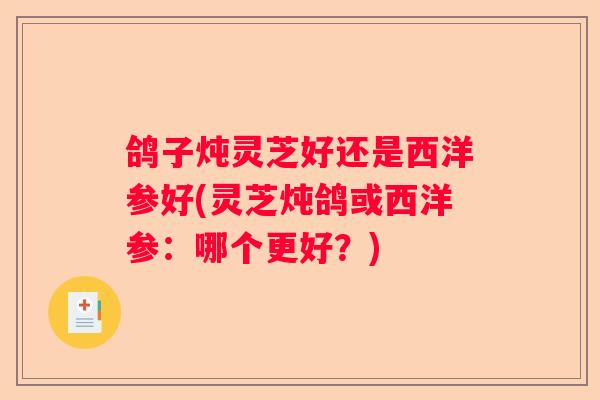 鸽子炖灵芝好还是西洋参好(灵芝炖鸽或西洋参：哪个更好？)