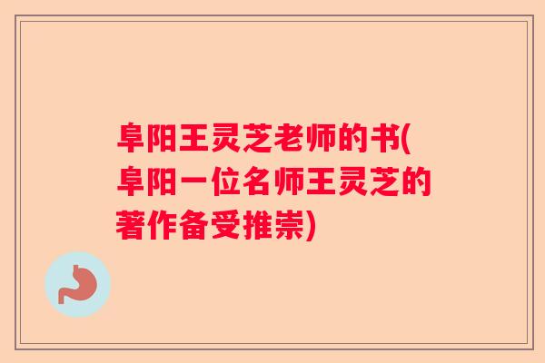 阜阳王灵芝老师的书(阜阳一位名师王灵芝的著作备受推崇)