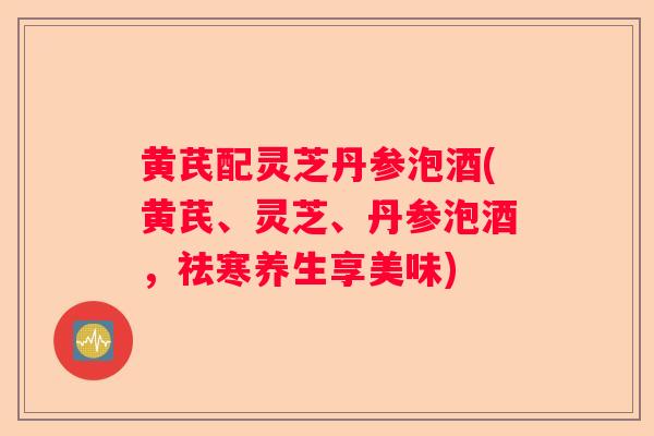 黄芪配灵芝丹参泡酒(黄芪、灵芝、丹参泡酒，祛寒养生享美味)