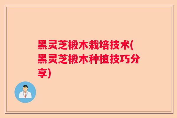 黑灵芝椴木栽培技术(黑灵芝椴木种植技巧分享)