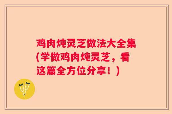 鸡肉炖灵芝做法大全集(学做鸡肉炖灵芝，看这篇全方位分享！)