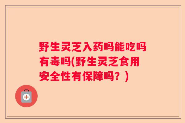 野生灵芝入药吗能吃吗有毒吗(野生灵芝食用安全性有保障吗？)