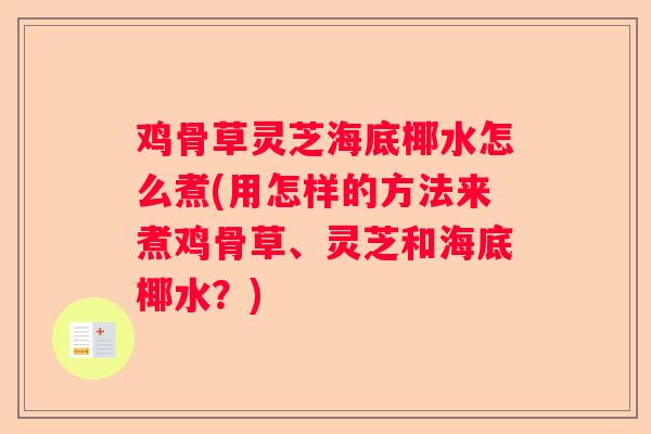 鸡骨草灵芝海底椰水怎么煮(用怎样的方法来煮鸡骨草、灵芝和海底椰水？)