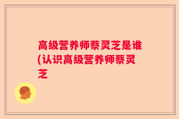 高级营养师蔡灵芝是谁(认识高级营养师蔡灵芝