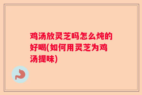 鸡汤放灵芝吗怎么炖的好喝(如何用灵芝为鸡汤提味)