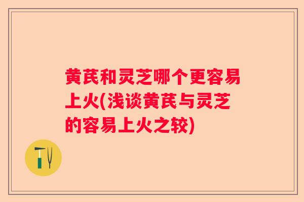 黄芪和灵芝哪个更容易上火(浅谈黄芪与灵芝的容易上火之较) 黄芪和灵芝哪个更容易上火(浅谈黄芪与灵芝的容易上火之较)