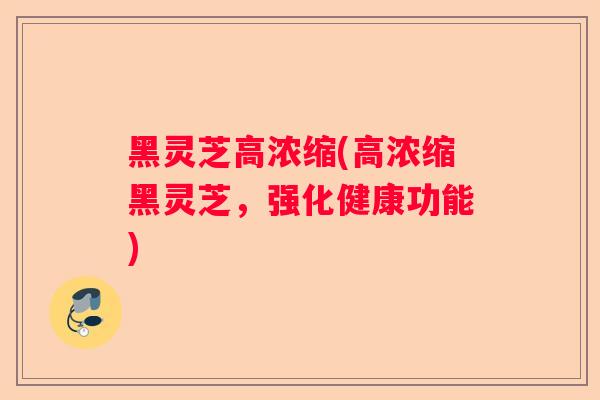 黑灵芝高浓缩(高浓缩黑灵芝，强化健康功能)