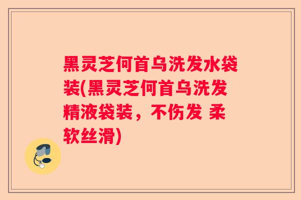 黑灵芝何首乌洗发水袋装(黑灵芝何首乌洗发精液袋装，不伤发 柔软丝滑)