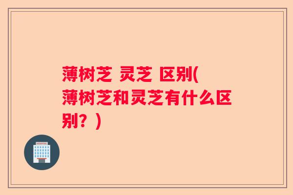 薄树芝 灵芝 区别(薄树芝和灵芝有什么区别？)