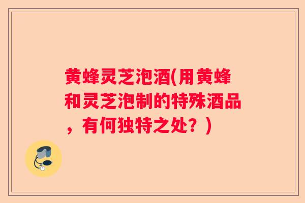 黄蜂灵芝泡酒(用黄蜂和灵芝泡制的特殊酒品，有何独特之处？)