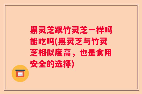 黑灵芝跟竹灵芝一样吗能吃吗(黑灵芝与竹灵芝相似度高，也是食用安全的选择)