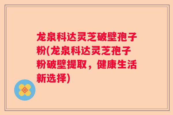 龙泉科达灵芝破壁孢子粉(龙泉科达灵芝孢子粉破壁提取，健康生活新选择)