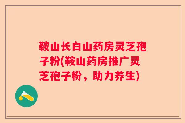 鞍山长白山药房灵芝孢子粉(鞍山药房推广灵芝孢子粉，助力养生)