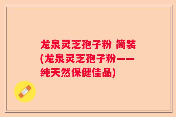 龙泉灵芝孢子粉 简装(龙泉灵芝孢子粉——纯天然保健佳品)