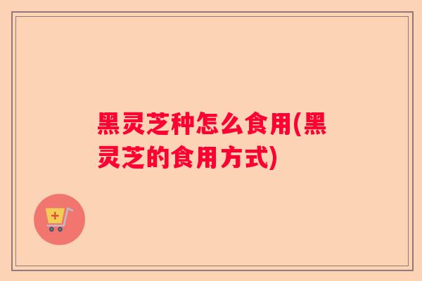 黑灵芝种怎么食用(黑灵芝的食用方式) 黑灵芝种怎么食用(黑灵芝的食用方式)