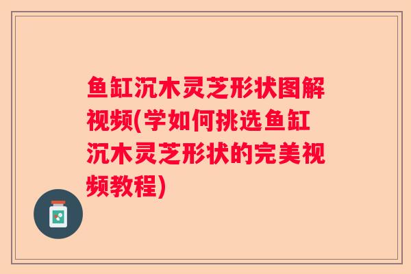 鱼缸沉木灵芝形状图解视频(学如何挑选鱼缸沉木灵芝形状的完美视频教程) 鱼缸沉木灵芝形状图解视频(学如何挑选鱼缸沉木灵芝形状的完美视频教程)