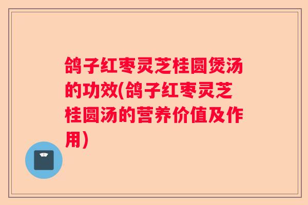 鸽子红枣灵芝桂圆煲汤的功效(鸽子红枣灵芝桂圆汤的营养价值及作用) 鸽子红枣灵芝桂圆煲汤的功效(鸽子红枣灵芝桂圆汤的营养价值及作用)