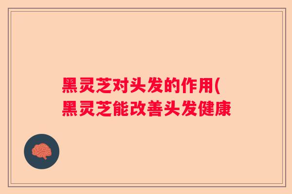 黑灵芝对头发的作用(黑灵芝能改善头发健康 黑灵芝对头发的作用(黑灵芝能改善头发健康