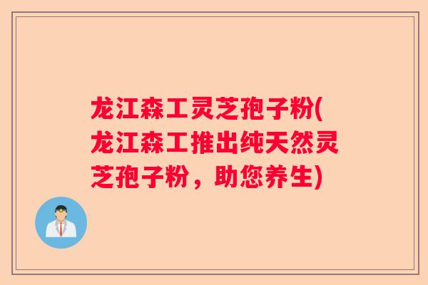 龙江森工灵芝孢子粉(龙江森工推出纯天然灵芝孢子粉，助您养生)