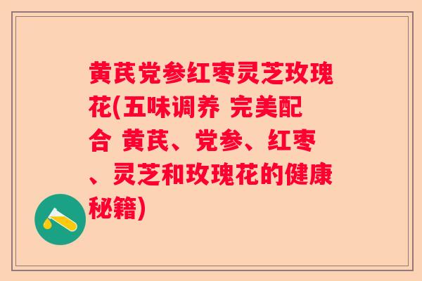 黄芪党参红枣灵芝玫瑰花(五味调养 完美配合 黄芪、党参、红枣、灵芝和玫瑰花的健康秘籍)