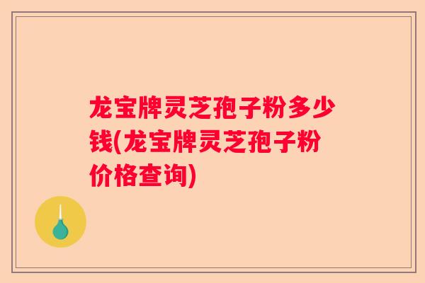 龙宝牌灵芝孢子粉多少钱(龙宝牌灵芝孢子粉价格查询)