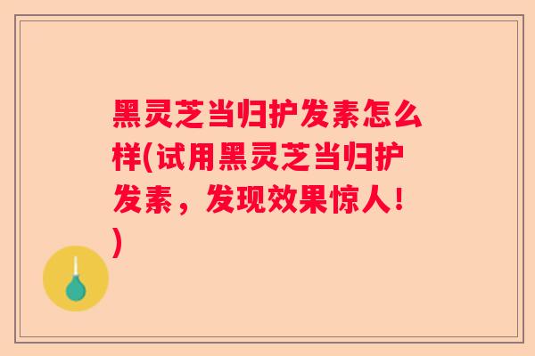 黑灵芝当归护发素怎么样(试用黑灵芝当归护发素，发现效果惊人！)